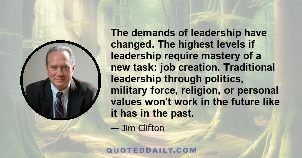 The demands of leadership have changed. The highest levels if leadership require mastery of a new task: job creation. Traditional leadership through politics, military force, religion, or personal values won't work in