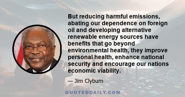 But reducing harmful emissions, abating our dependence on foreign oil and developing alternative renewable energy sources have benefits that go beyond environmental health, they improve personal health, enhance national 