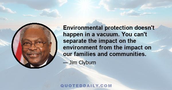 Environmental protection doesn't happen in a vacuum. You can't separate the impact on the environment from the impact on our families and communities.