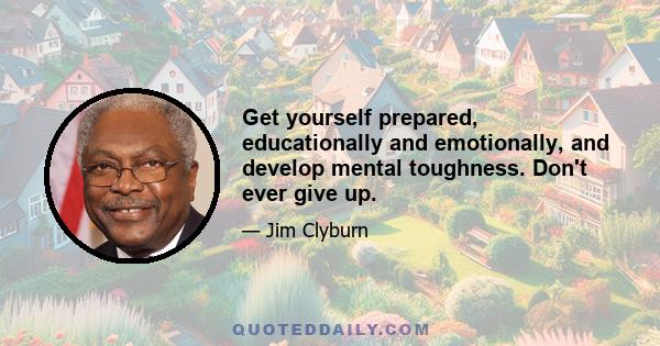 Get yourself prepared, educationally and emotionally, and develop mental toughness. Don't ever give up.