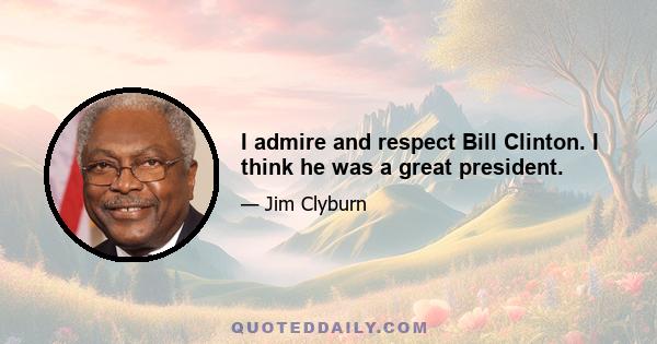 I admire and respect Bill Clinton. I think he was a great president.