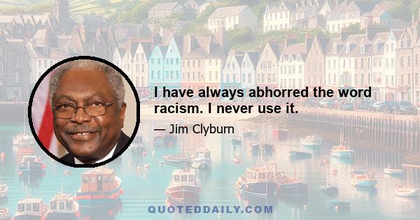 I have always abhorred the word racism. I never use it.