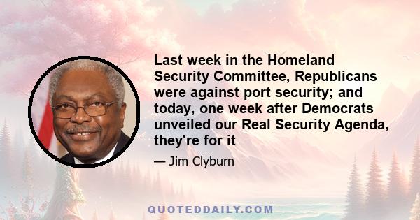 Last week in the Homeland Security Committee, Republicans were against port security; and today, one week after Democrats unveiled our Real Security Agenda, they're for it