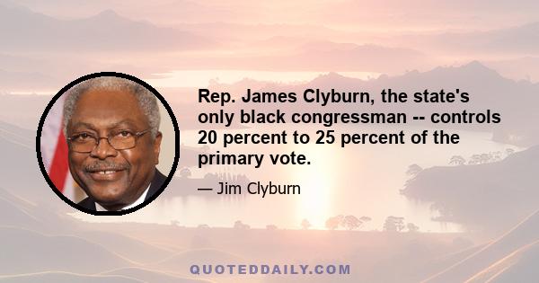 Rep. James Clyburn, the state's only black congressman -- controls 20 percent to 25 percent of the primary vote.