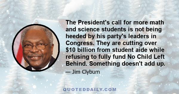 The President's call for more math and science students is not being heeded by his party's leaders in Congress. They are cutting over $10 billion from student aide while refusing to fully fund No Child Left Behind.