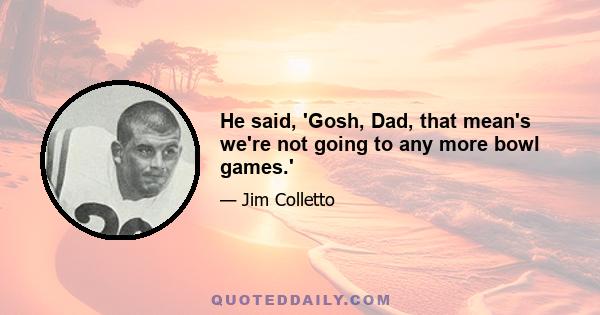 He said, 'Gosh, Dad, that mean's we're not going to any more bowl games.'