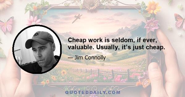 Cheap work is seldom, if ever, valuable. Usually, it’s just cheap.