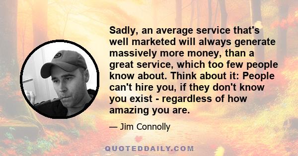 Sadly, an average service that's well marketed will always generate massively more money, than a great service, which too few people know about. Think about it: People can't hire you, if they don't know you exist -