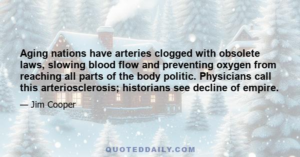 Aging nations have arteries clogged with obsolete laws, slowing blood flow and preventing oxygen from reaching all parts of the body politic. Physicians call this arteriosclerosis; historians see decline of empire.