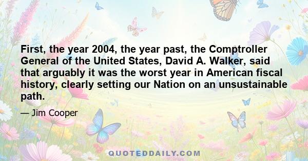 First, the year 2004, the year past, the Comptroller General of the United States, David A. Walker, said that arguably it was the worst year in American fiscal history, clearly setting our Nation on an unsustainable