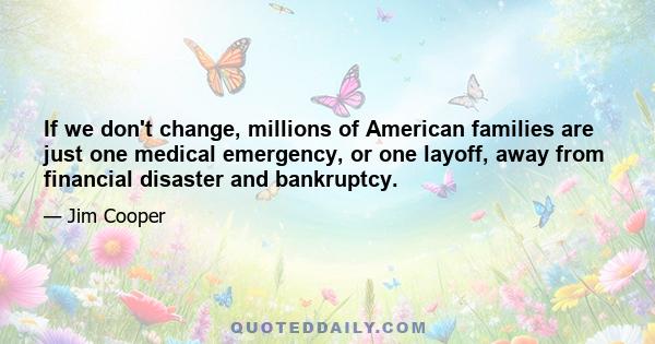 If we don't change, millions of American families are just one medical emergency, or one layoff, away from financial disaster and bankruptcy.