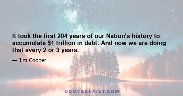 It took the first 204 years of our Nation's history to accumulate $1 trillion in debt. And now we are doing that every 2 or 3 years.