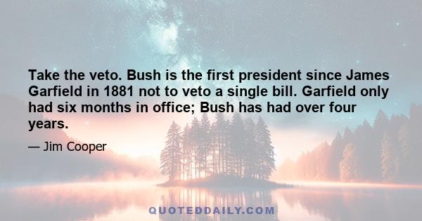 Take the veto. Bush is the first president since James Garfield in 1881 not to veto a single bill. Garfield only had six months in office; Bush has had over four years.