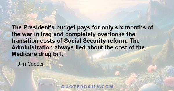 The President's budget pays for only six months of the war in Iraq and completely overlooks the transition costs of Social Security reform. The Administration always lied about the cost of the Medicare drug bill.