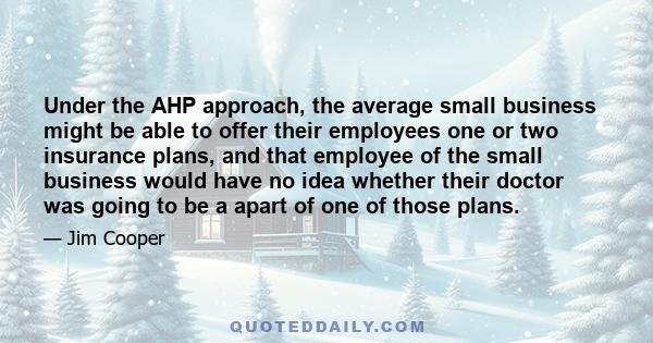 Under the AHP approach, the average small business might be able to offer their employees one or two insurance plans, and that employee of the small business would have no idea whether their doctor was going to be a