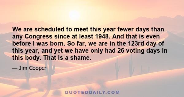 We are scheduled to meet this year fewer days than any Congress since at least 1948. And that is even before I was born. So far, we are in the 123rd day of this year, and yet we have only had 26 voting days in this