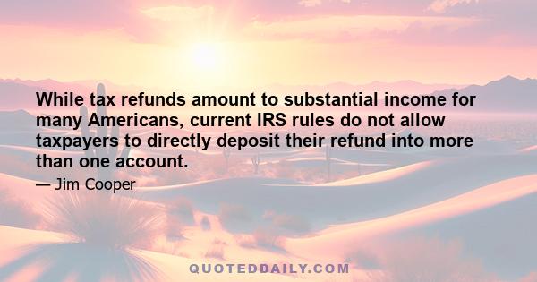 While tax refunds amount to substantial income for many Americans, current IRS rules do not allow taxpayers to directly deposit their refund into more than one account.