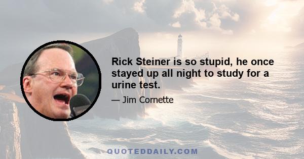 Rick Steiner is so stupid, he once stayed up all night to study for a urine test.