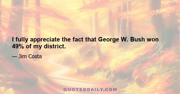 I fully appreciate the fact that George W. Bush won 49% of my district.