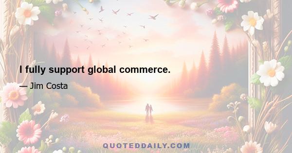 I fully support global commerce.