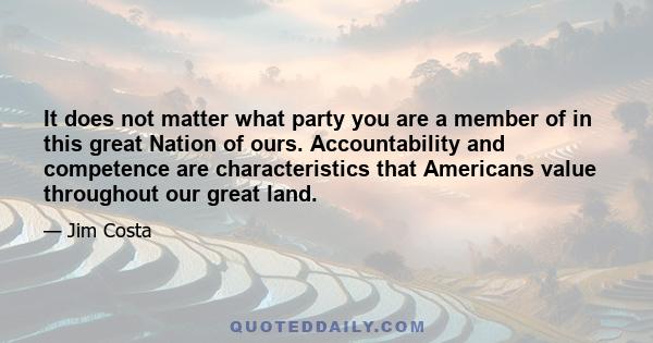 It does not matter what party you are a member of in this great Nation of ours. Accountability and competence are characteristics that Americans value throughout our great land.