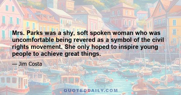Mrs. Parks was a shy, soft spoken woman who was uncomfortable being revered as a symbol of the civil rights movement. She only hoped to inspire young people to achieve great things.