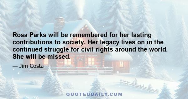 Rosa Parks will be remembered for her lasting contributions to society. Her legacy lives on in the continued struggle for civil rights around the world. She will be missed.