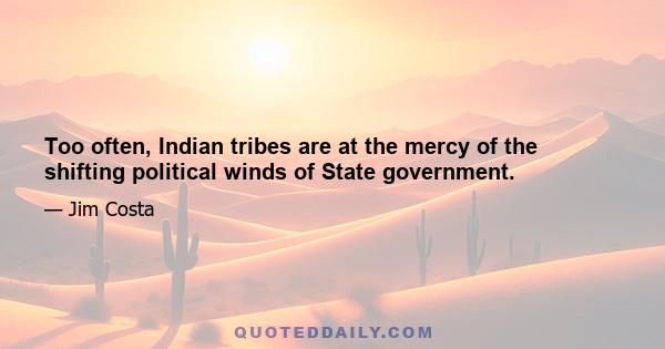 Too often, Indian tribes are at the mercy of the shifting political winds of State government.