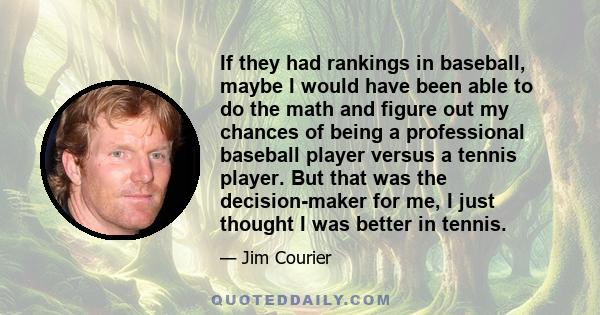 If they had rankings in baseball, maybe I would have been able to do the math and figure out my chances of being a professional baseball player versus a tennis player. But that was the decision-maker for me, I just