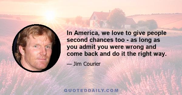 In America, we love to give people second chances too - as long as you admit you were wrong and come back and do it the right way.