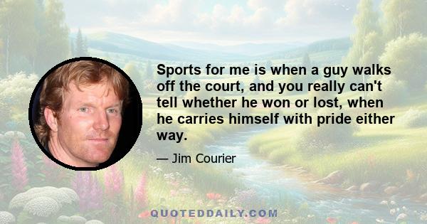 Sports for me is when a guy walks off the court, and you really can't tell whether he won or lost, when he carries himself with pride either way.