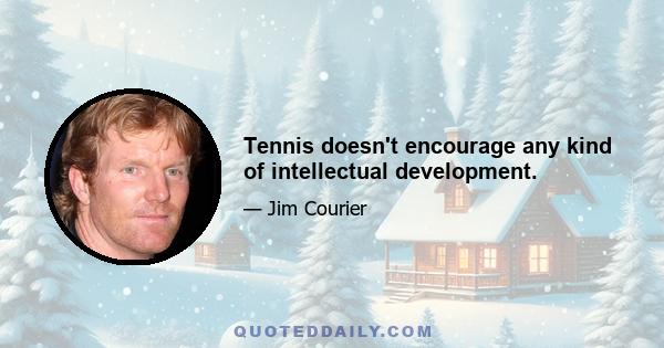 Tennis doesn't encourage any kind of intellectual development.