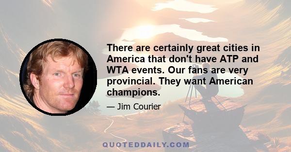 There are certainly great cities in America that don't have ATP and WTA events. Our fans are very provincial. They want American champions.