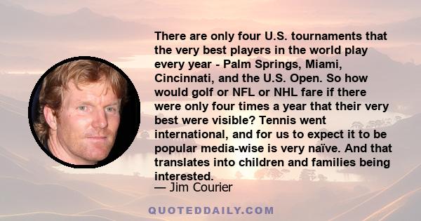 There are only four U.S. tournaments that the very best players in the world play every year - Palm Springs, Miami, Cincinnati, and the U.S. Open. So how would golf or NFL or NHL fare if there were only four times a