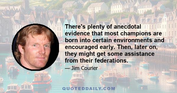 There's plenty of anecdotal evidence that most champions are born into certain environments and encouraged early. Then, later on, they might get some assistance from their federations.