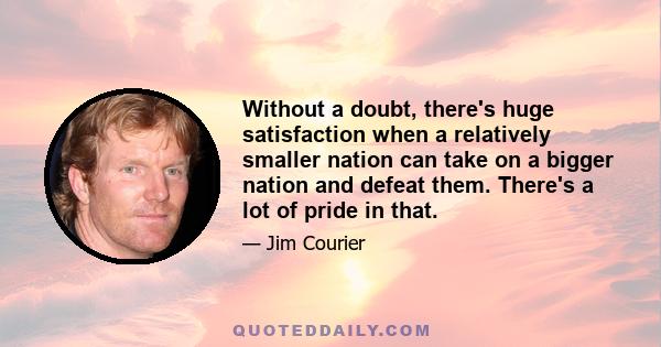 Without a doubt, there's huge satisfaction when a relatively smaller nation can take on a bigger nation and defeat them. There's a lot of pride in that.