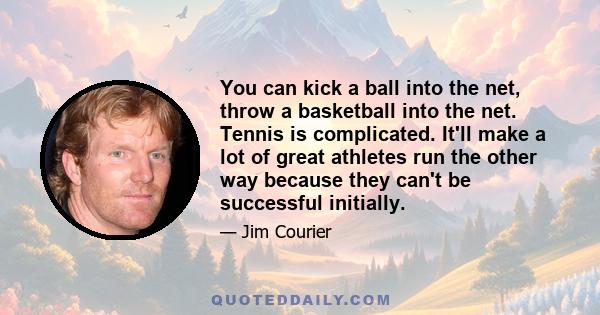 You can kick a ball into the net, throw a basketball into the net. Tennis is complicated. It'll make a lot of great athletes run the other way because they can't be successful initially.