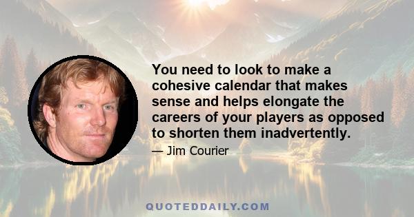 You need to look to make a cohesive calendar that makes sense and helps elongate the careers of your players as opposed to shorten them inadvertently.