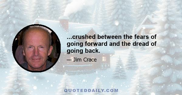 ...crushed between the fears of going forward and the dread of going back.