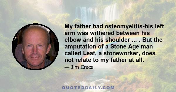 My father had osteomyelitis-his left arm was withered between his elbow and his shoulder ... . But the amputation of a Stone Age man called Leaf, a stoneworker, does not relate to my father at all.