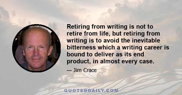 Retiring from writing is not to retire from life, but retiring from writing is to avoid the inevitable bitterness which a writing career is bound to deliver as its end product, in almost every case.