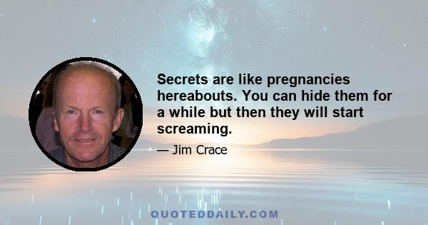 Secrets are like pregnancies hereabouts. You can hide them for a while but then they will start screaming.