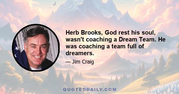 Herb Brooks, God rest his soul, wasn't coaching a Dream Team. He was coaching a team full of dreamers.