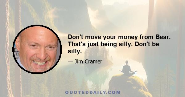 Don't move your money from Bear. That's just being silly. Don't be silly.