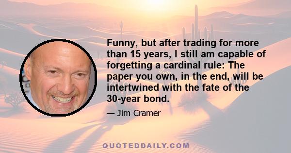 Funny, but after trading for more than 15 years, I still am capable of forgetting a cardinal rule: The paper you own, in the end, will be intertwined with the fate of the 30-year bond.