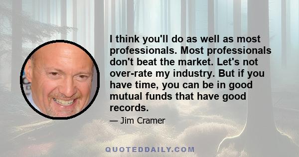 I think you'll do as well as most professionals. Most professionals don't beat the market. Let's not over-rate my industry. But if you have time, you can be in good mutual funds that have good records.