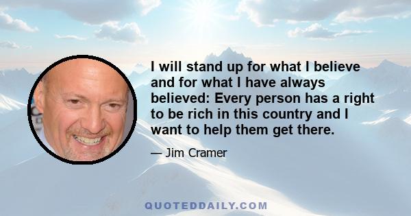 I will stand up for what I believe and for what I have always believed: Every person has a right to be rich in this country and I want to help them get there.