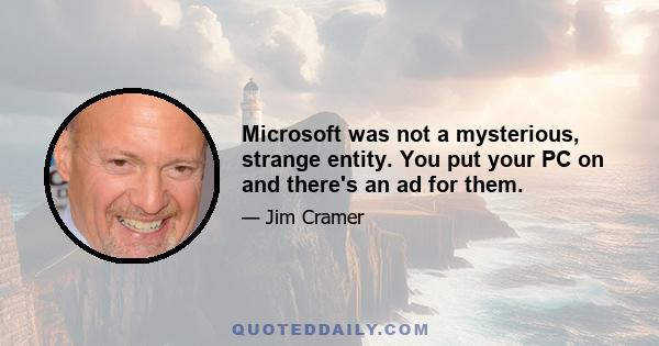 Microsoft was not a mysterious, strange entity. You put your PC on and there's an ad for them.