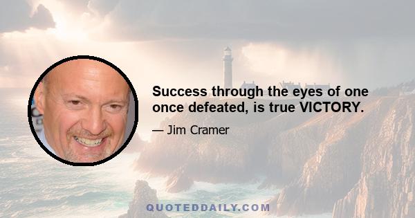 Success through the eyes of one once defeated, is true VICTORY.