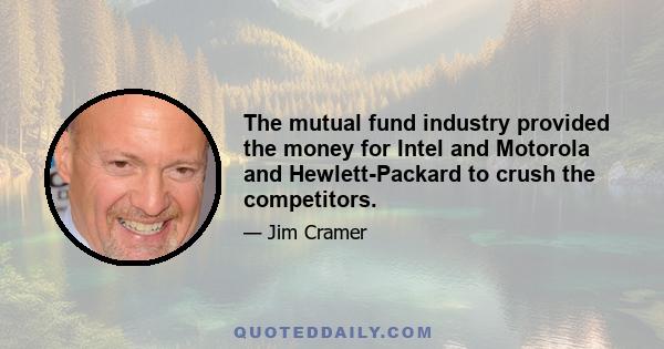 The mutual fund industry provided the money for Intel and Motorola and Hewlett-Packard to crush the competitors.